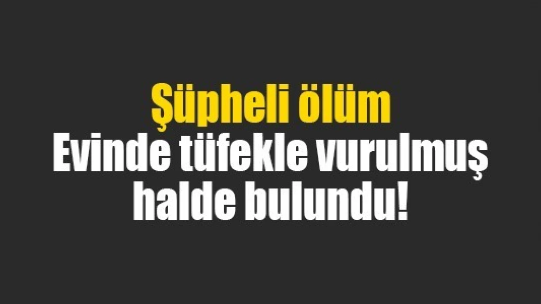 Şüpheli ölüm: Evinde tüfekle vurulmuş halde bulundu!