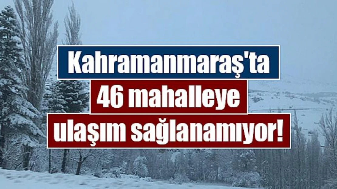 Kahramanmaraş'ta 46 mahalleye ulaşım sağlanamıyor!