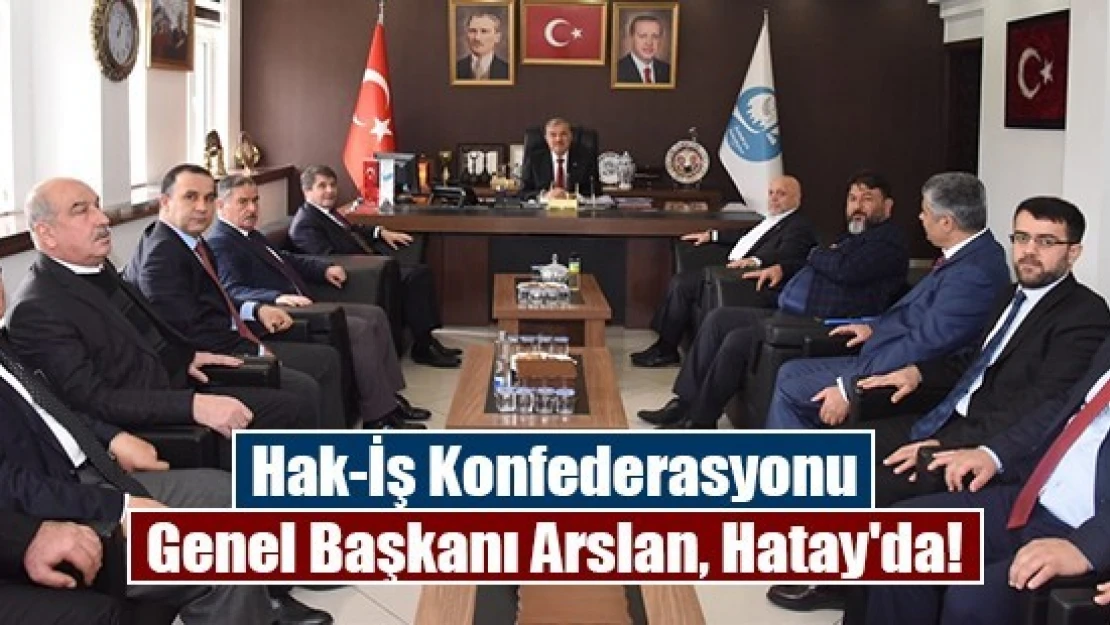 Hak-İş Konfederasyonu Genel Başkanı Arslan, Hatay'da!