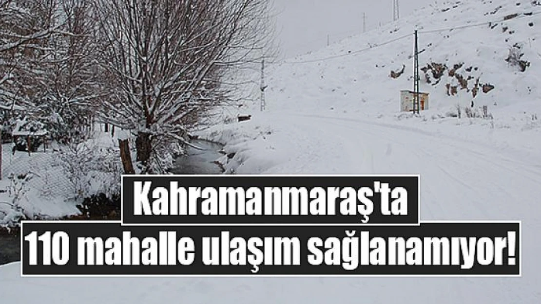 Kahramanmaraş'ta 110 mahalle ulaşım sağlanamıyor!