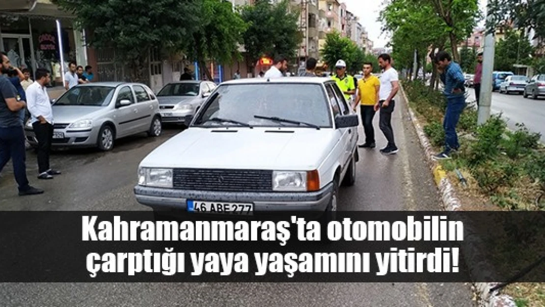 Kahramanmaraş'ta otomobilin çarptığı yaya yaşamını yitirdi!