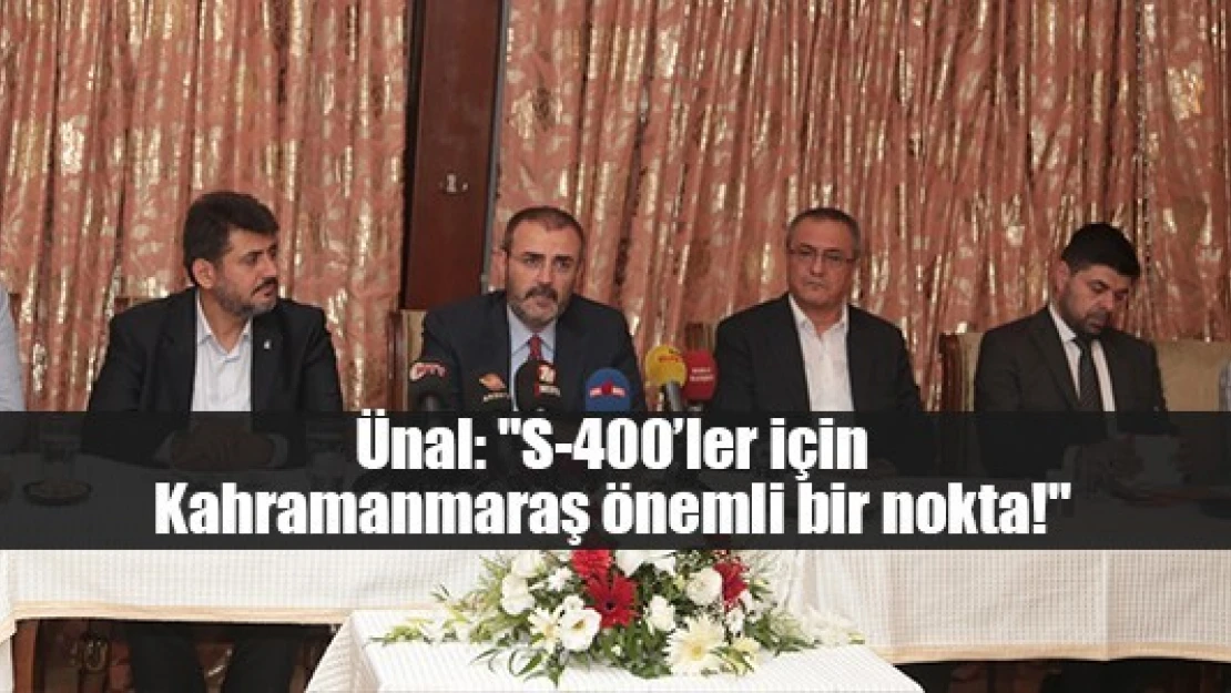 Ünal: 'S-400'ler için Kahramanmaraş önemli bir nokta!'