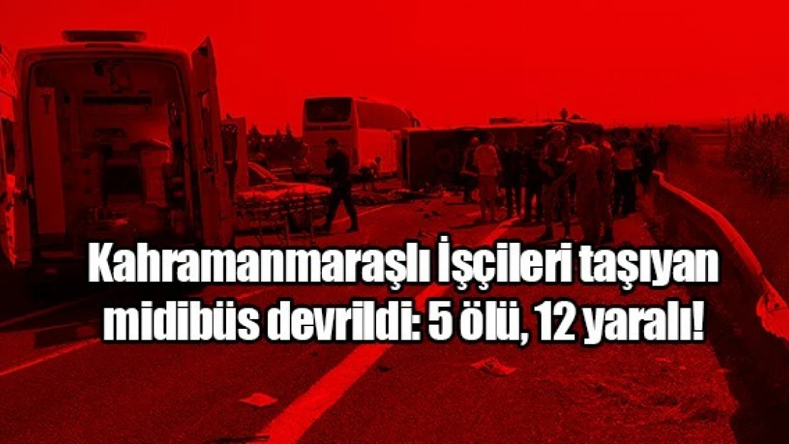 Kahramanmaraşlı İşçileri taşıyan midibüs devrildi: 5 ölü, 12 yaralı!