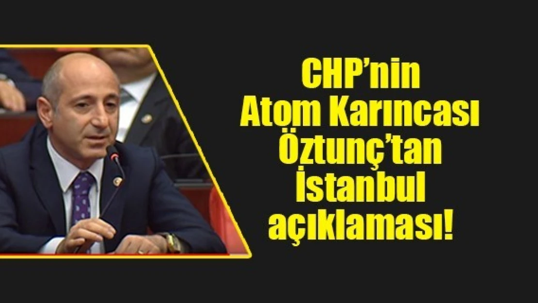 CHP'nin Atom Karıncası Öztunç'tan İstanbul açıklaması!