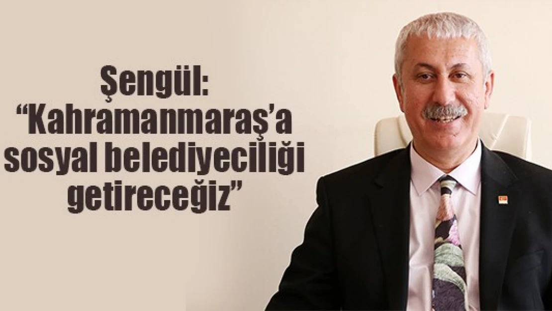 Şengül: 'Kahramanmaraş'a sosyal belediyeciliği getireceğiz'