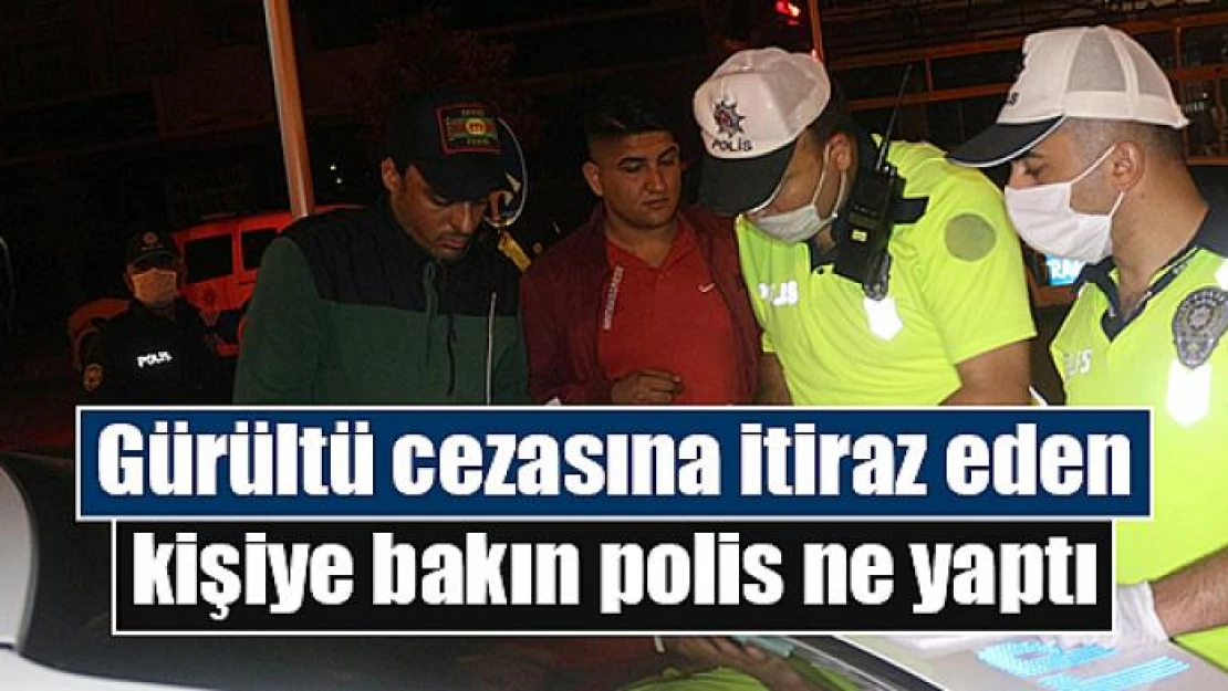 Gürültü cezasına itiraz eden kişiye bakın polis ne yaptı