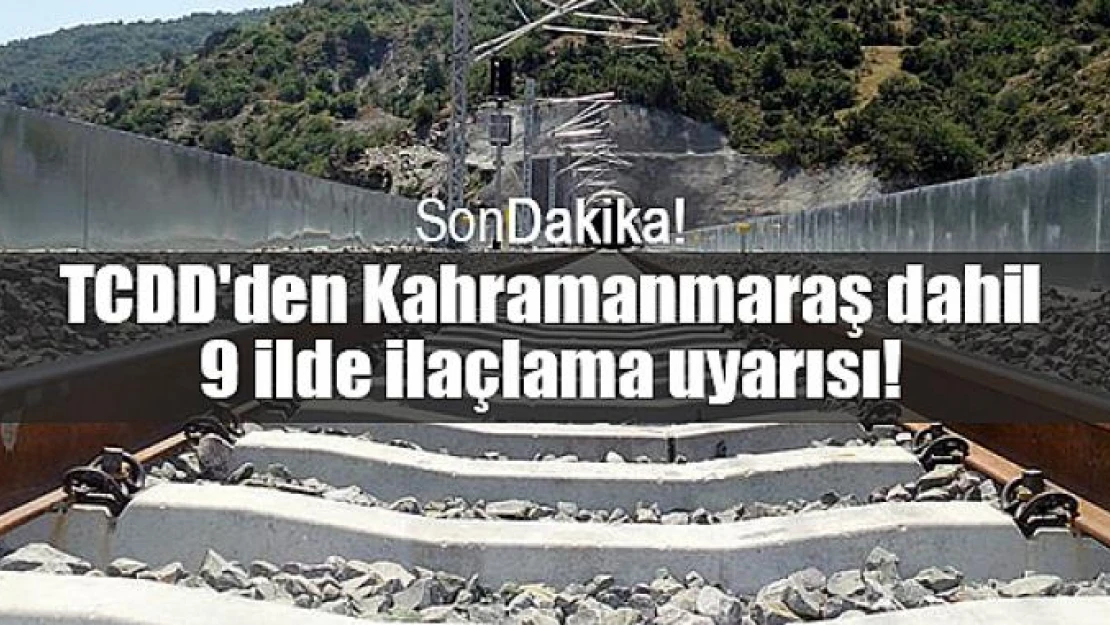 TCDD'den Kahramanmaraş dahil 9 ilde ilaçlama uyarısı!