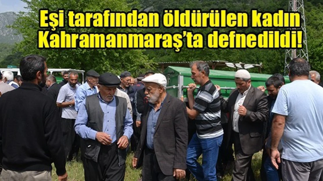 Eşi tarafından öldürülen kadın Kahramanmaraş'ta defnedildi!