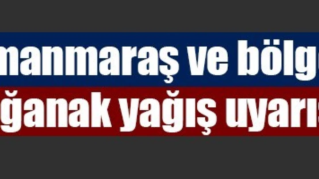 Kahramanmaraş ve bölgesinde sağanak yağış uyarısı!