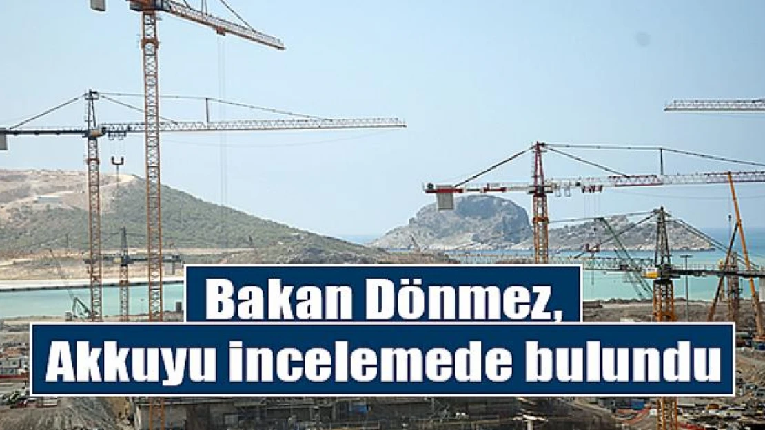 Bakan Dönmez, Akkuyu'da incelemede bulundu