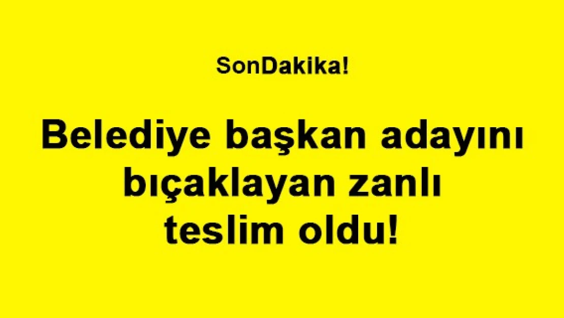 Belediye başkan adayını bıçaklayan zanlı teslim oldu!