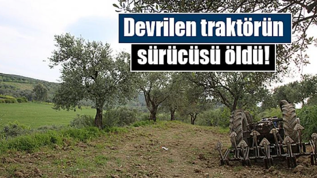 Devrilen traktörün sürücüsü öldü!