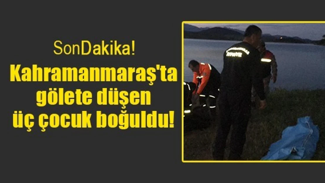 Kahramanmaraş'ta gölete düşen üç çocuk boğuldu!