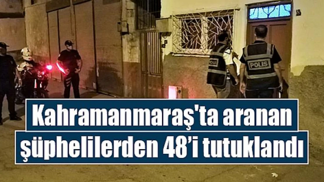 Kahramanmaraş'ta aranan şüphelilerden 48'i tutuklandı