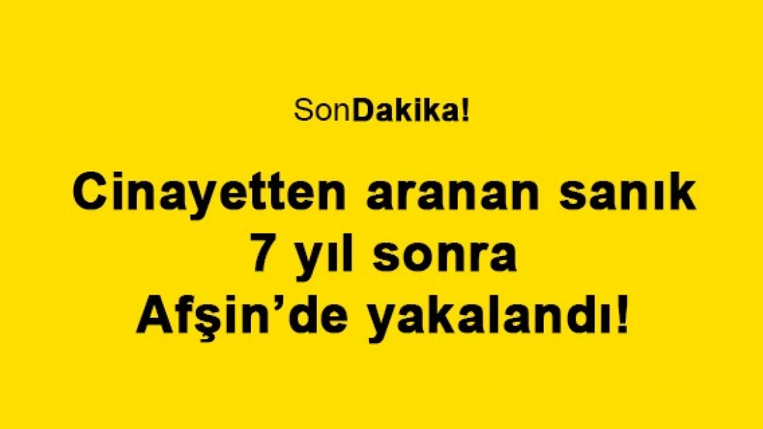 Cinayetten aranan sanık 7 yıl sonra Afşin'de yakalandı!