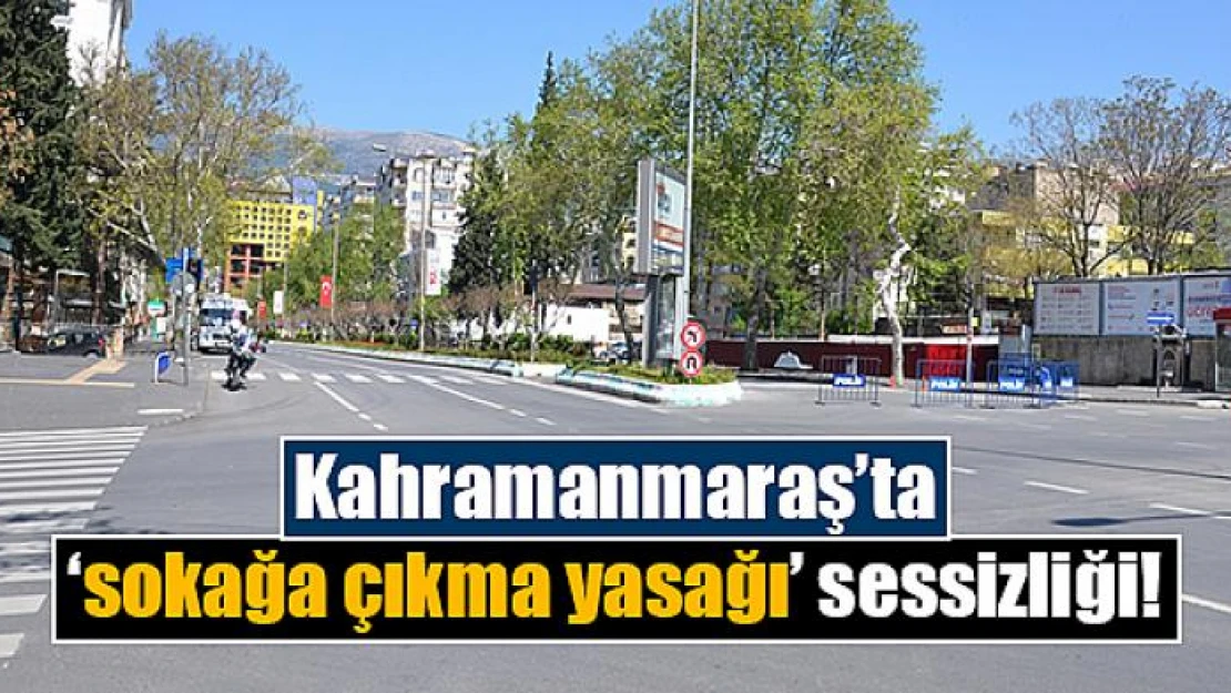 Kahramanmaraş'ta 'sokağa çıkma yasağı' sessizliği!