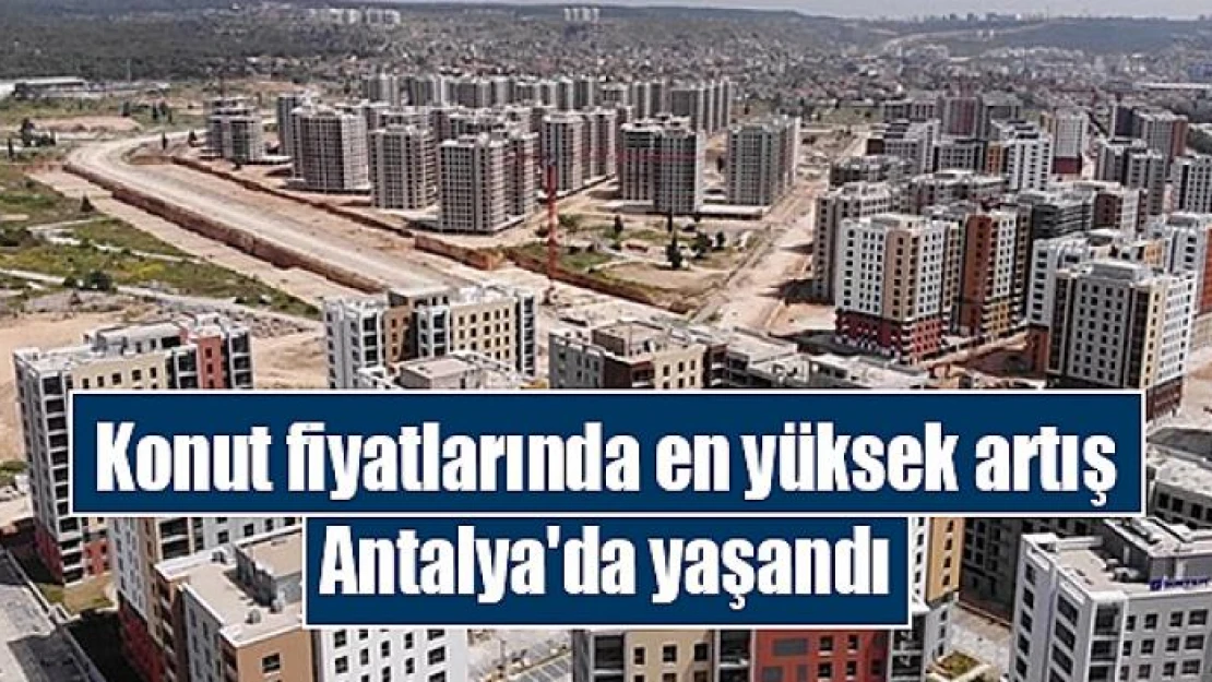 Konut fiyatlarında en yüksek artış Antalya'da yaşandı