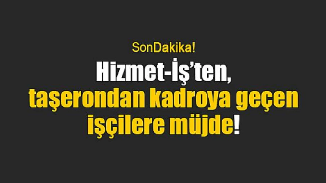 Hizmet-İş'ten, taşerondan kadroya geçen işçilere müjde!