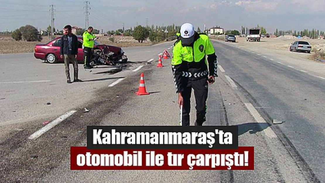 Kahramanmaraş'ta otomobil ile tır çarpıştı!