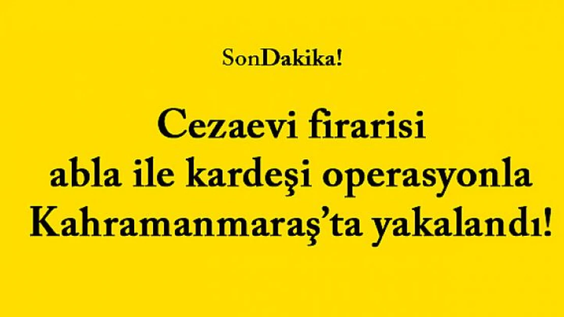 Cezaevi firarisi abla ile kardeşi operasyonla Kahramanmaraş'ta yakalandı!