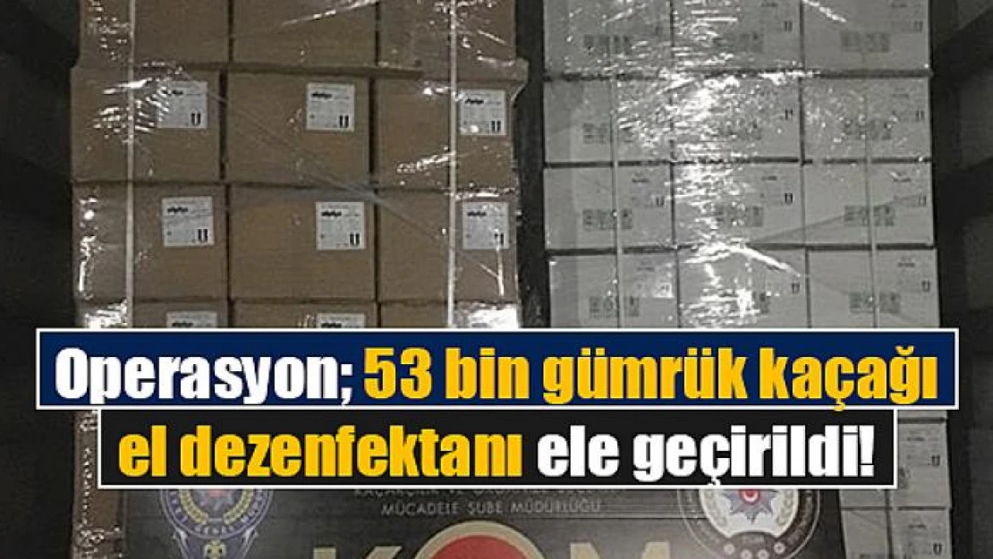 Operasyon 53 bin gümrük kaçağı el dezenfektanı ele geçirildi!