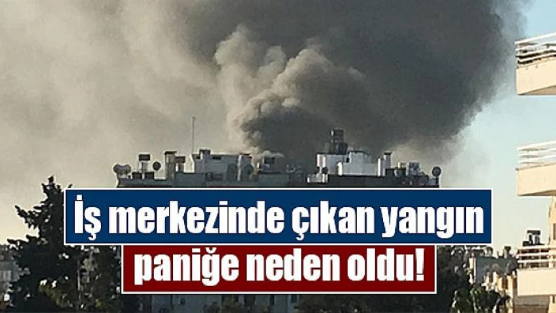 İş merkezinde çıkan yangın paniğe neden oldu!