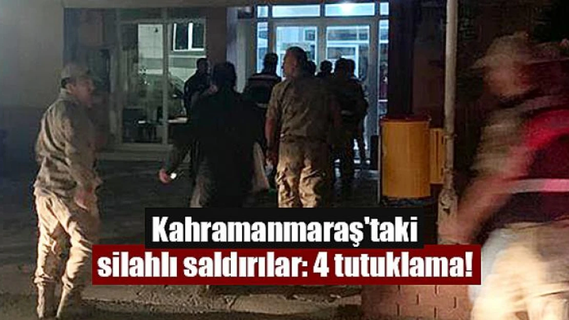 Kahramanmaraş'taki silahlı saldırılar: 4 tutuklama!