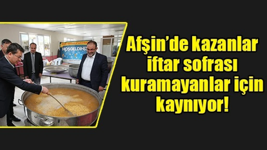 Afşin'de kazanlar iftar sofrası kuramayanlar için kaynıyor!