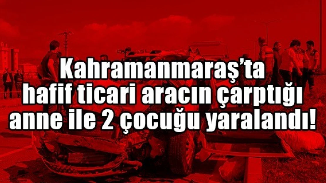 Hafif ticari aracın çarptığı anne ile 2 çocuğu yaralandı!