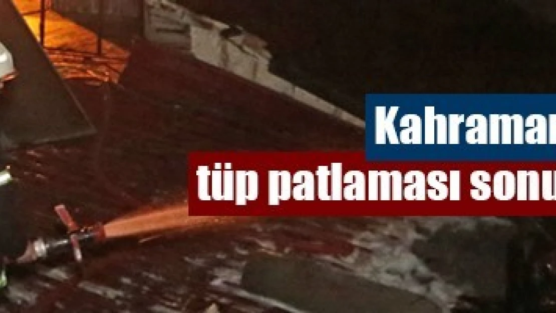 Kahramanmaraş'ta tüp patlaması sonucu ahşap ev yandı!