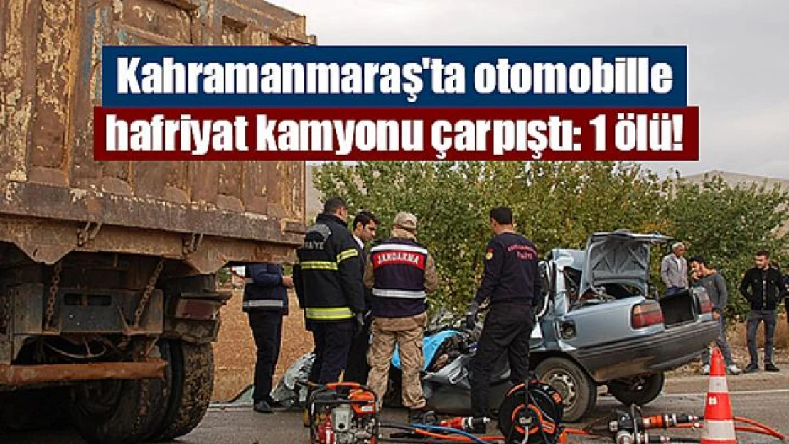 Kahramanmaraş'ta otomobille hafriyat kamyonu çarpıştı: 1 ölü!