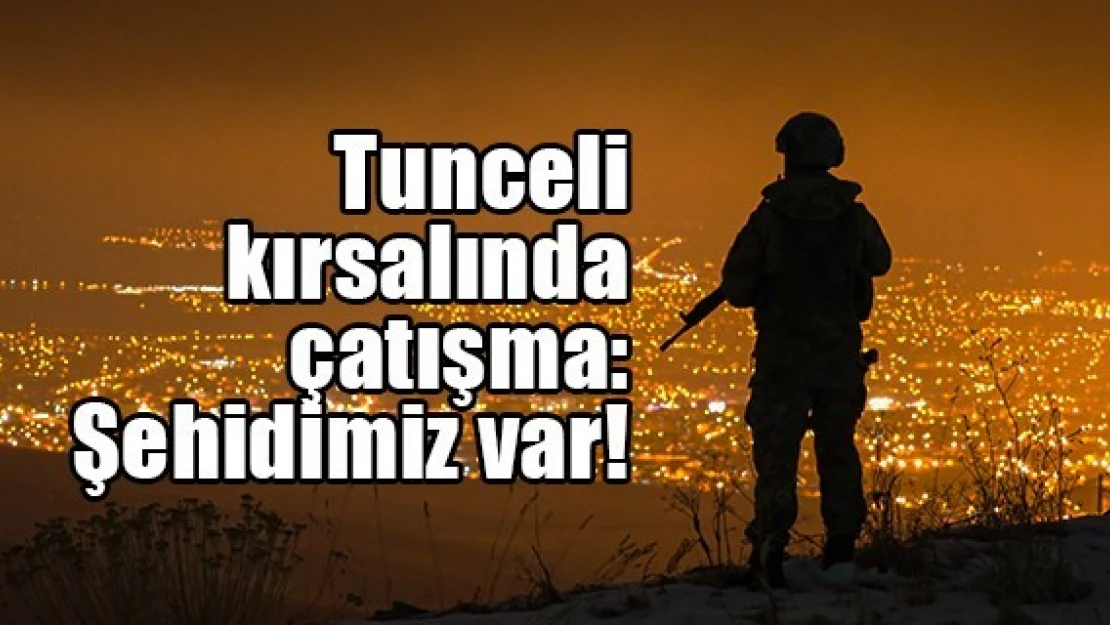 Tunceli kırsalında çatışma: Şehidimiz var!