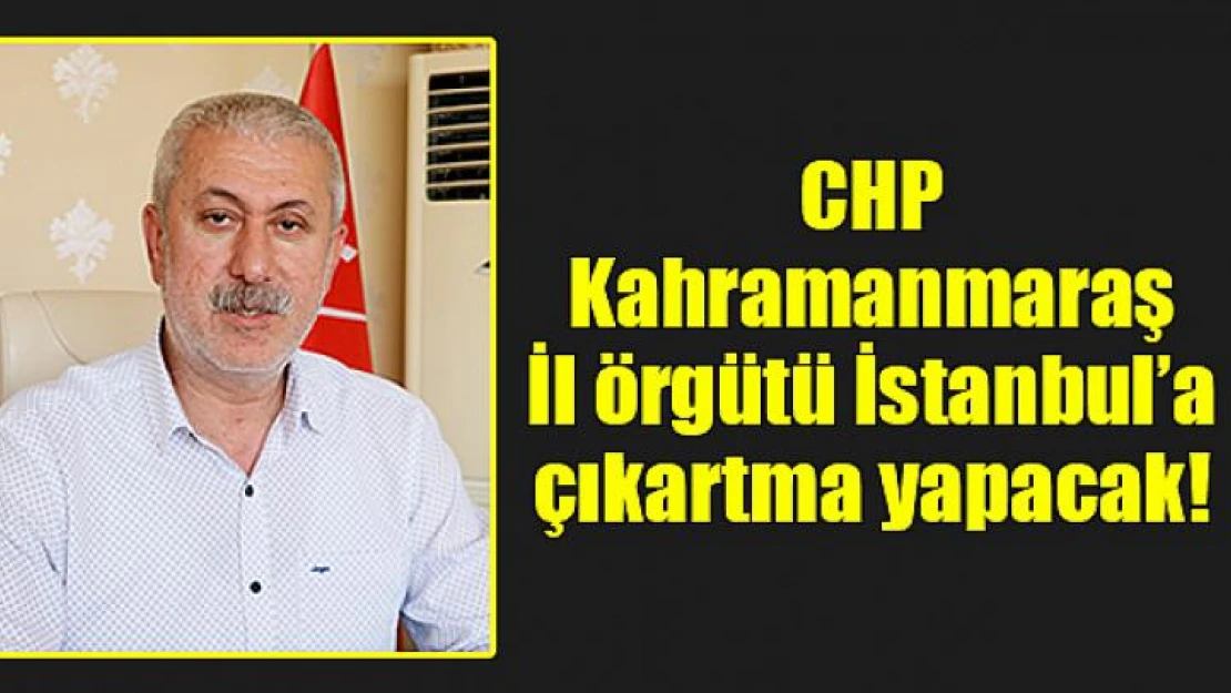 CHP Kahramanmaraş İl örgütü İstanbul'a çıkartma yapacak!