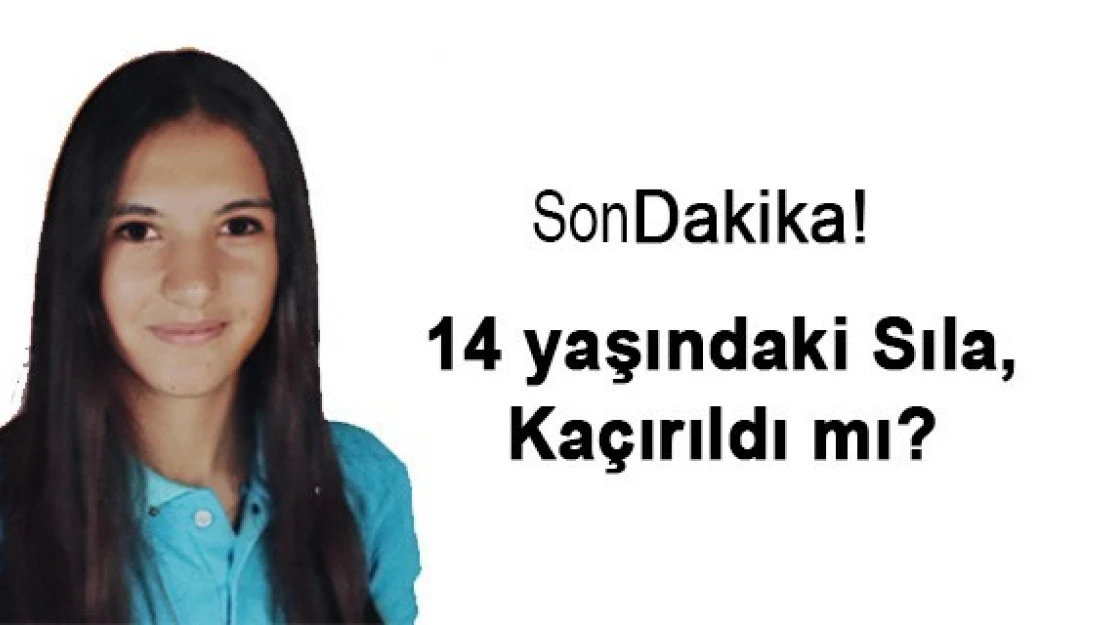 14 yaşındaki Sıla, kaçırıldı mı?