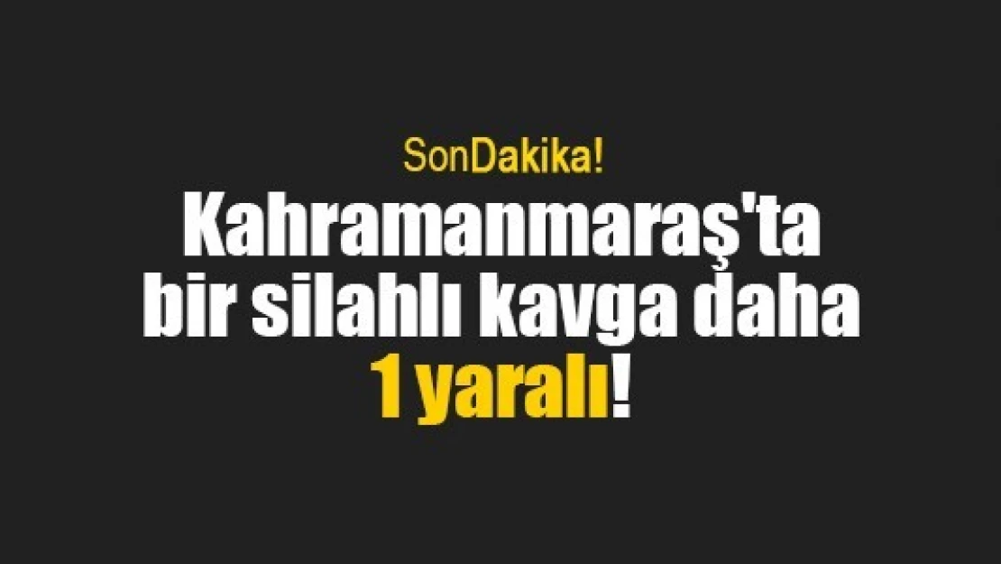 Kahramanmaraş'ta bir silahlı kavga daha: 1 yaralı!