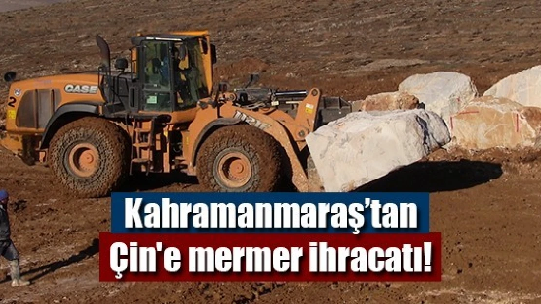 Kahramanmaraş'tan Çin'e mermer ihracatı!