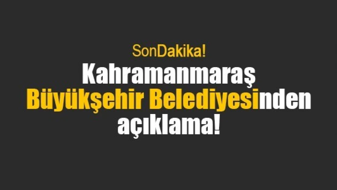 Kahramanmaraş Büyükşehir Belediyesinden açıklama!