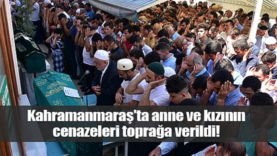 Kahramanmaraş'ta anne ve kızının cenazeleri toprağa verildi!