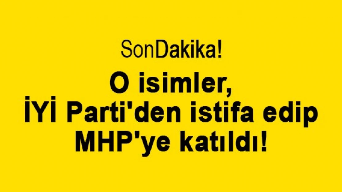 O isimler, İYİ Parti'den istifa edip MHP'ye katıldı!