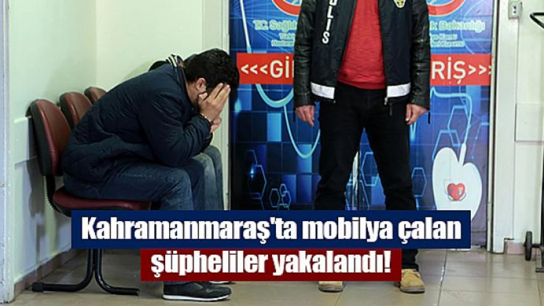 Kahramanmaraş'ta mobilya çalan şüpheliler yakalandı!