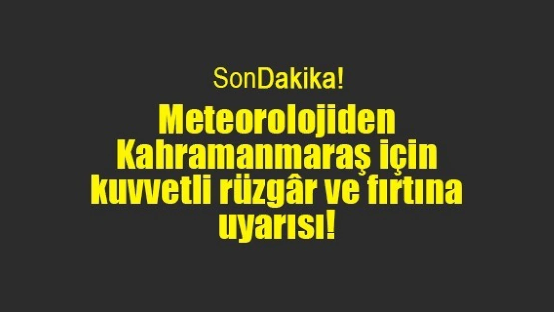 Meteorolojiden Kahramanmaraş için kuvvetli rüzgâr ve fırtına uyarısı!