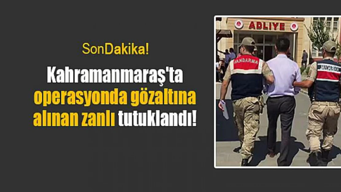 Kahramanmaraş'ta operasyonda gözaltına alınan zanlı tutuklandı!