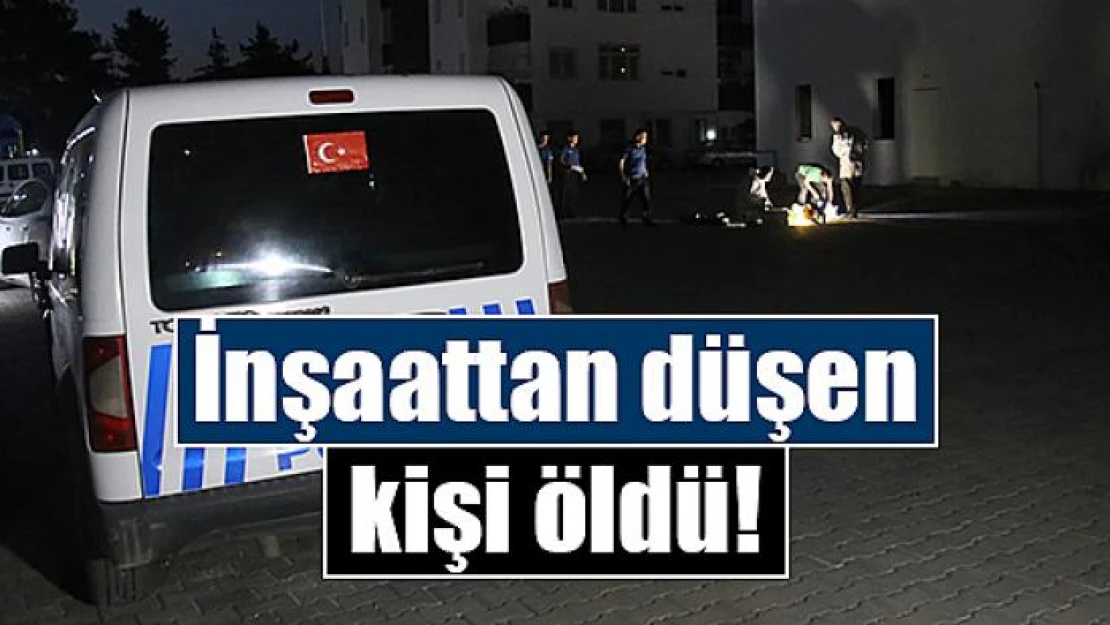 İnşaattan düşen kişi öldü