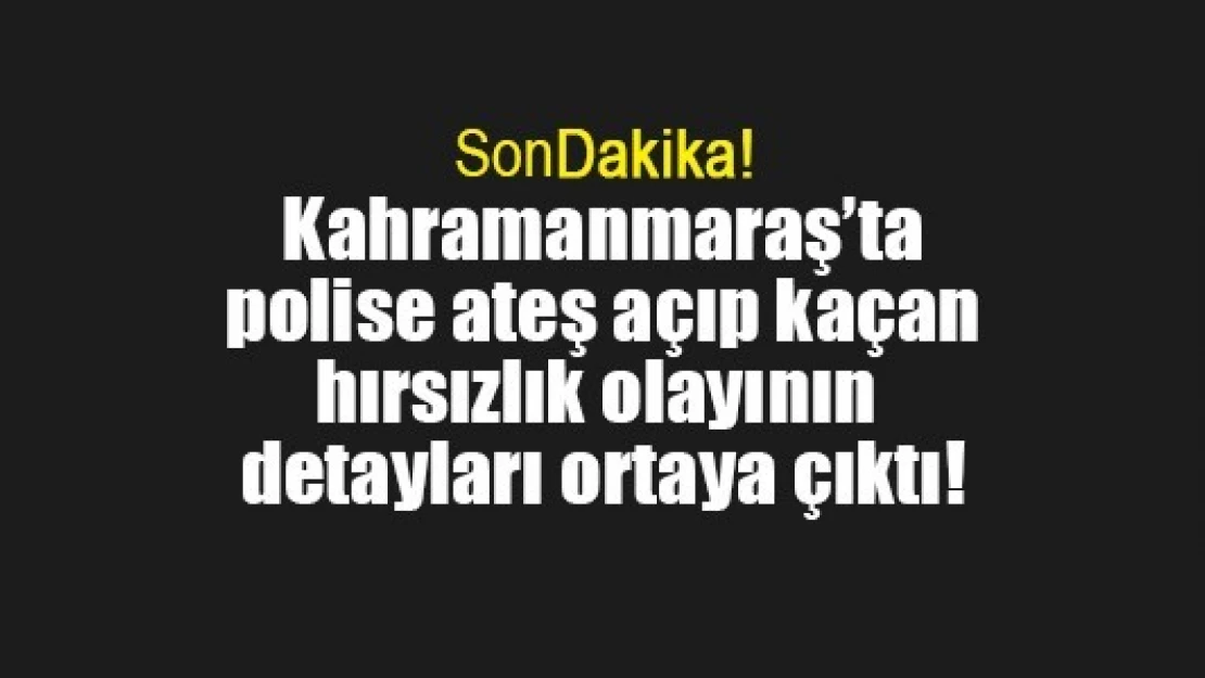 Kahramanmaraş'ta polise ateş açıp kaçan hırsızlık olayının detayları ortaya çıktı!