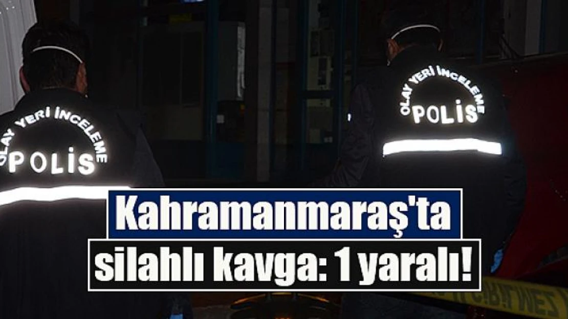 Kahramanmaraş'ta silahlı kavga: 1 yaralı!