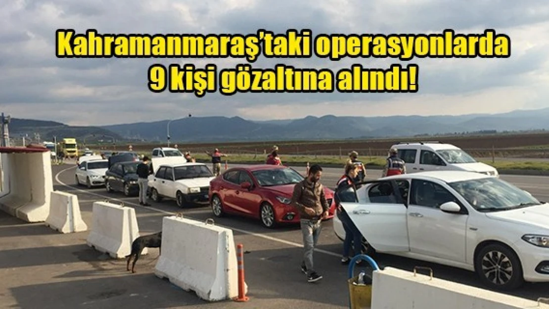 Kahramanmaraş'ta operasyonlarda 9 kişi gözaltına alındı!