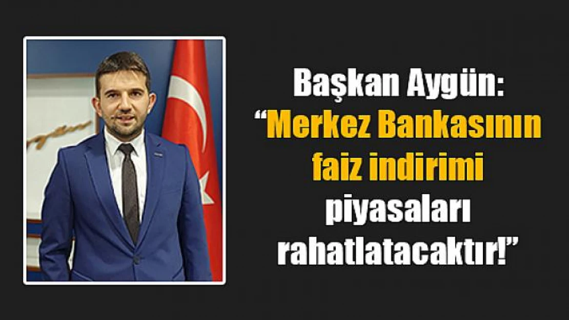 Aygün: 'Merkez Bankasının faiz indirimi piyasaları rahatlatacaktır!'