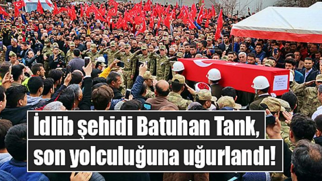 İdlib şehidi Batuhan Tank, son yolculuğuna uğurlandı!