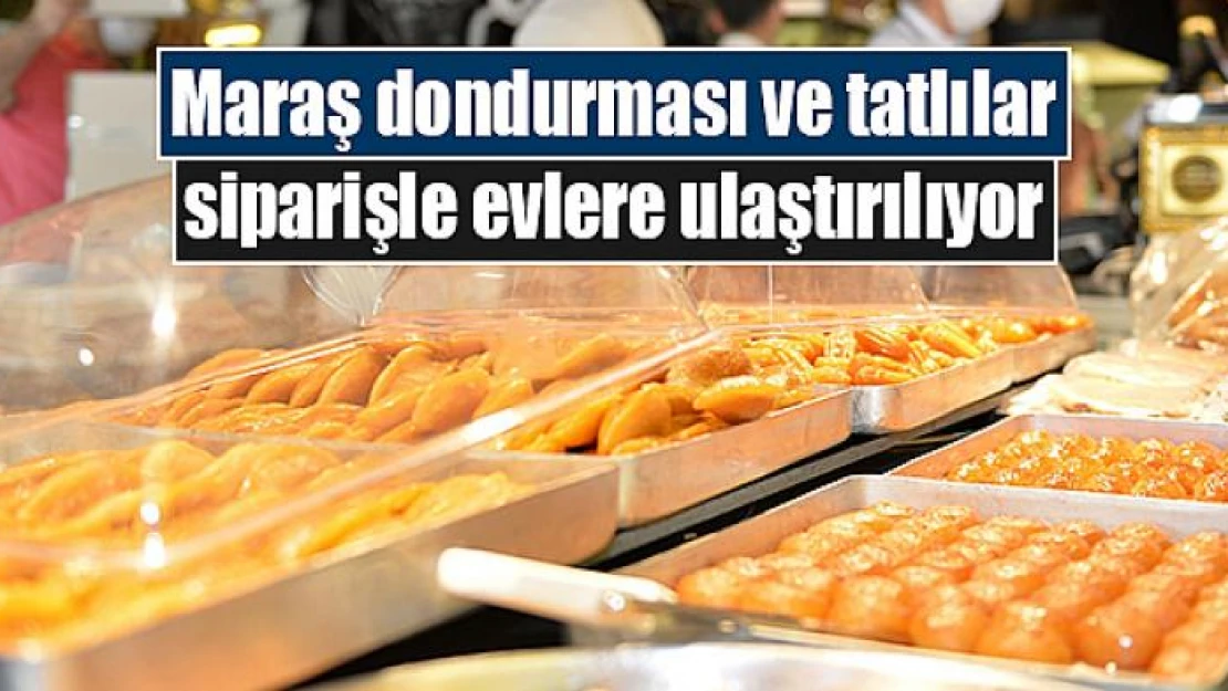 Maraş dondurması ve tatlılar siparişle evlere ulaştırılıyor