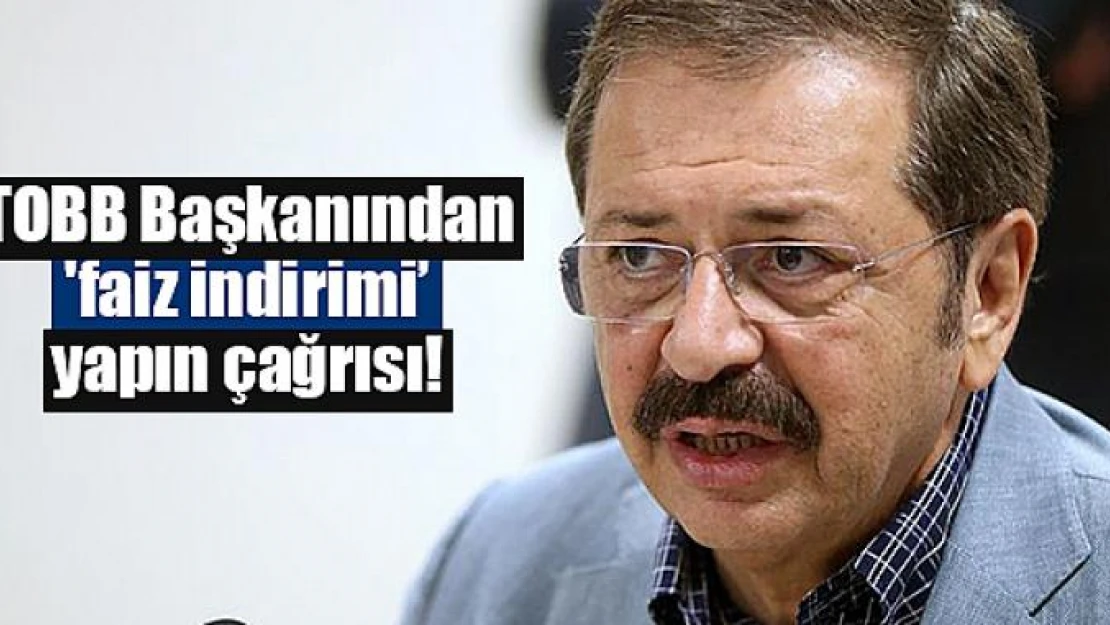 TOBB Başkanından 'faiz indirimi' yapın çağrısı!